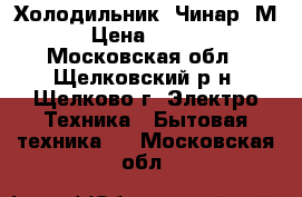 Холодильник “Чинар 7М“ › Цена ­ 3 000 - Московская обл., Щелковский р-н, Щелково г. Электро-Техника » Бытовая техника   . Московская обл.